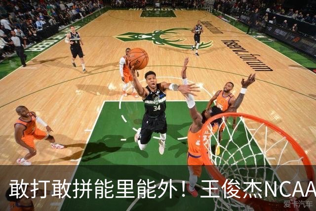 敢打敢拼能里能外！王俊杰NCAA归来表现不俗 场上表现自信效率高