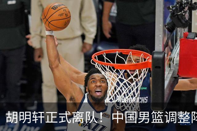 胡明轩正式离队！中国男篮调整阵容，MVP归队